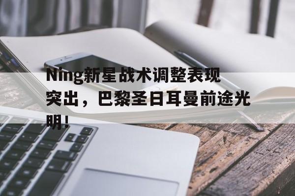 开云体育app-包含Ning新星战术调整表现突出,巴黎圣日耳曼前途光明!的词条-开云体育app
